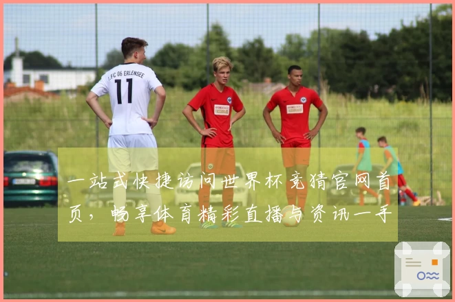 一站式快捷访问世界杯竞猜官网首页，畅享体育精彩直播与资讯一手掌握