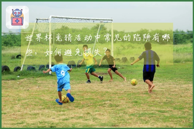 世界杯竞猜活动中常见的陷阱有哪些，如何避免损失？