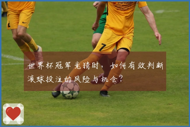世界杯冠军竞猜时，如何有效判断滚球投注的风险与机会？