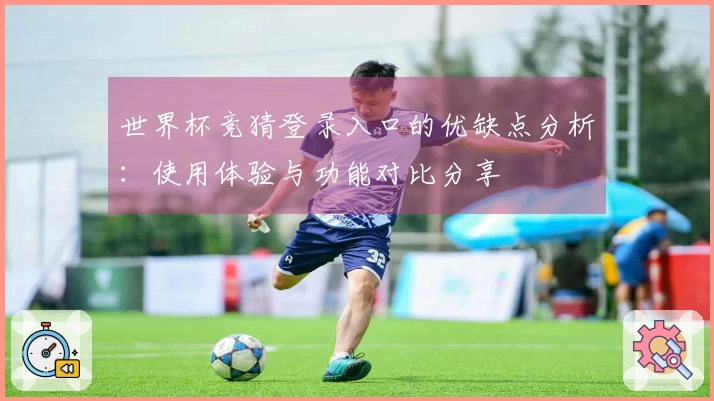 世界杯竞猜登录入口的优缺点分析：使用体验与功能对比分享