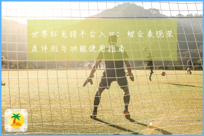 世界杯竞猜平台入口：综合表现深度评测与功能使用指南
