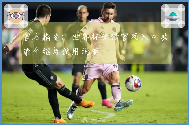 官方指南：世界杯竞猜官网入口功能介绍与使用说明