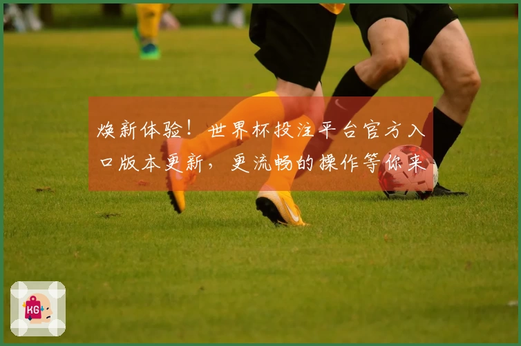 焕新体验！世界杯投注平台官方入口版本更新，更流畅的操作等你来！