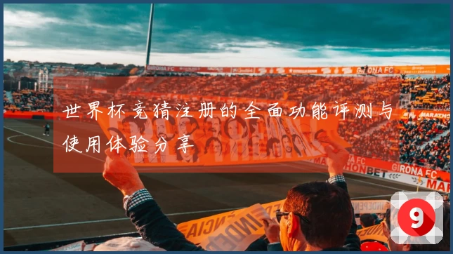 世界杯竞猜注册的全面功能评测与使用体验分享
