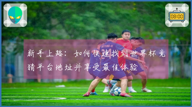 新手上路:如何快速找到世界杯竞猜平台地址并享受最佳体验