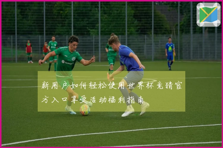 新用户如何轻松使用世界杯竞猜官方入口享受活动福利指南