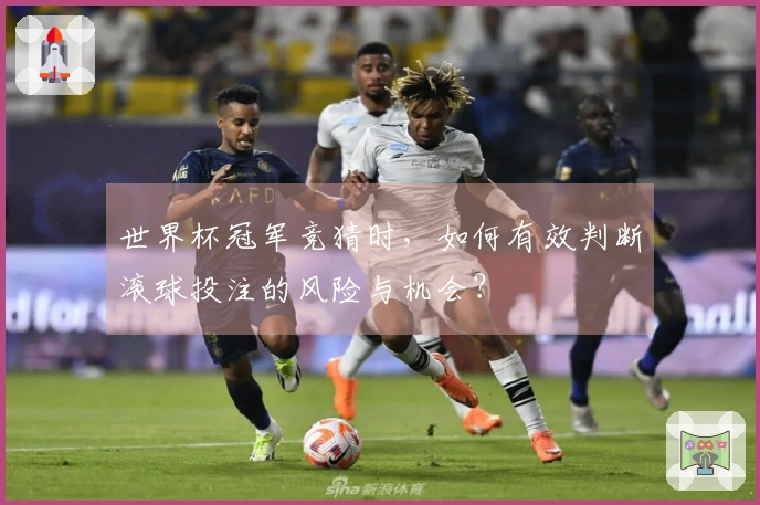 世界杯冠军竞猜时,如何有效判断滚球投注的风险与机会?