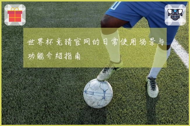 世界杯竞猜官网的日常使用场景与功能介绍指南