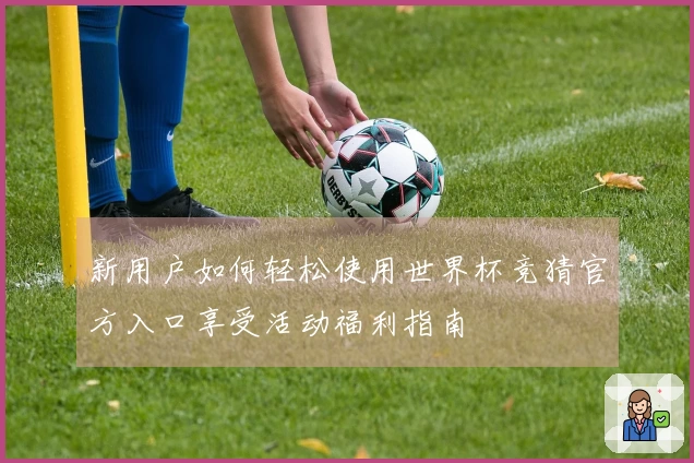 新用户如何轻松使用世界杯竞猜官方入口享受活动福利指南