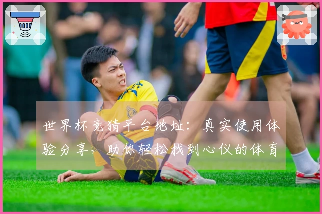 世界杯竞猜平台地址：真实使用体验分享，助你轻松找到心仪的体育直播入口
