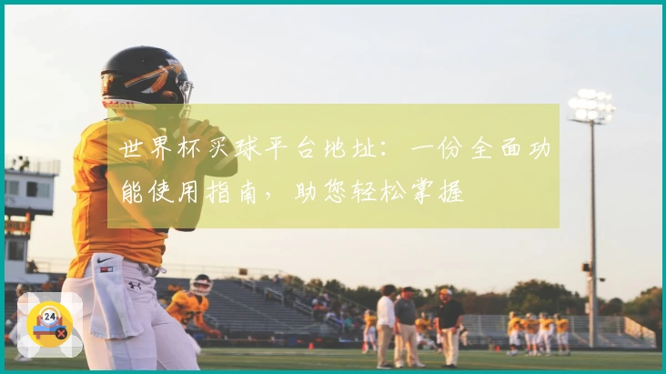 世界杯买球平台地址：一份全面功能使用指南，助您轻松掌握