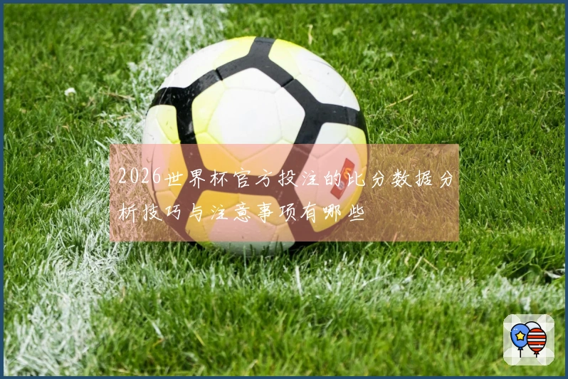 2026世界杯官方投注的比分数据分析技巧与注意事项有哪些