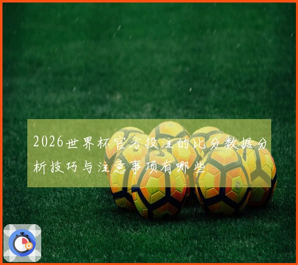 2026世界杯官方投注的比分数据分析技巧与注意事项有哪些