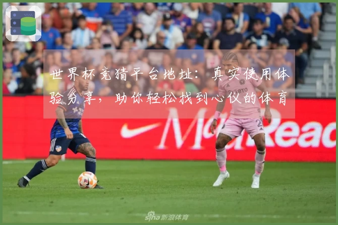 世界杯竞猜平台地址：真实使用体验分享，助你轻松找到心仪的体育直播入口