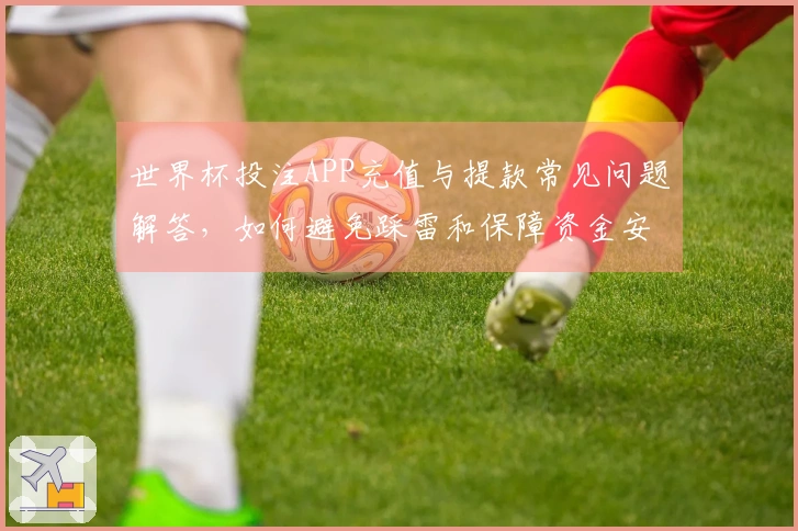 世界杯投注APP充值与提款常见问题解答，如何避免踩雷和保障资金安全