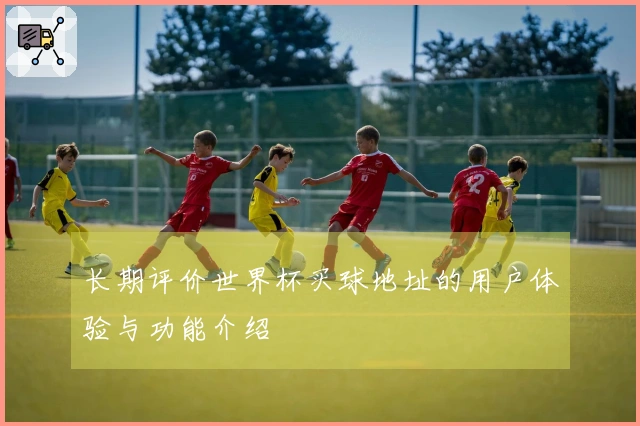长期评价世界杯买球地址的用户体验与功能介绍