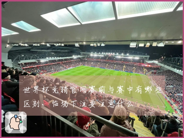 世界杯竞猜官网赛前与赛中有哪些区别,临场下注要注意什么