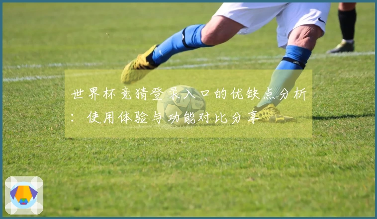 世界杯竞猜登录入口的优缺点分析：使用体验与功能对比分享