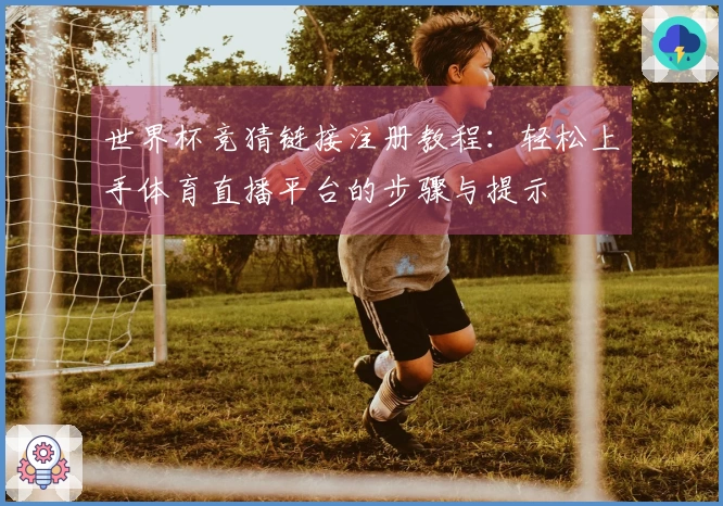 世界杯竞猜链接注册教程：轻松上手体育直播平台的步骤与提示