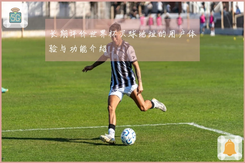 长期评价世界杯买球地址的用户体验与功能介绍