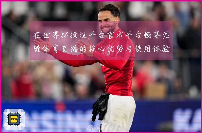 在世界杯投注平台官方平台畅享无缝体育直播的核心优势与使用体验解析