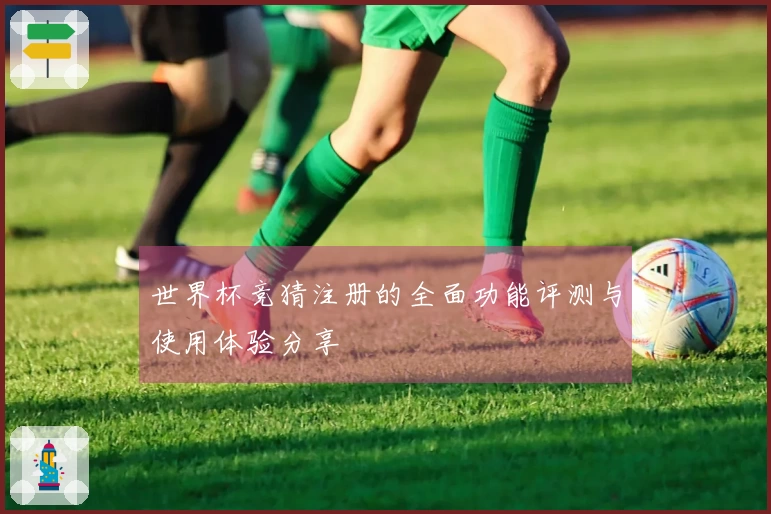 世界杯竞猜注册的全面功能评测与使用体验分享